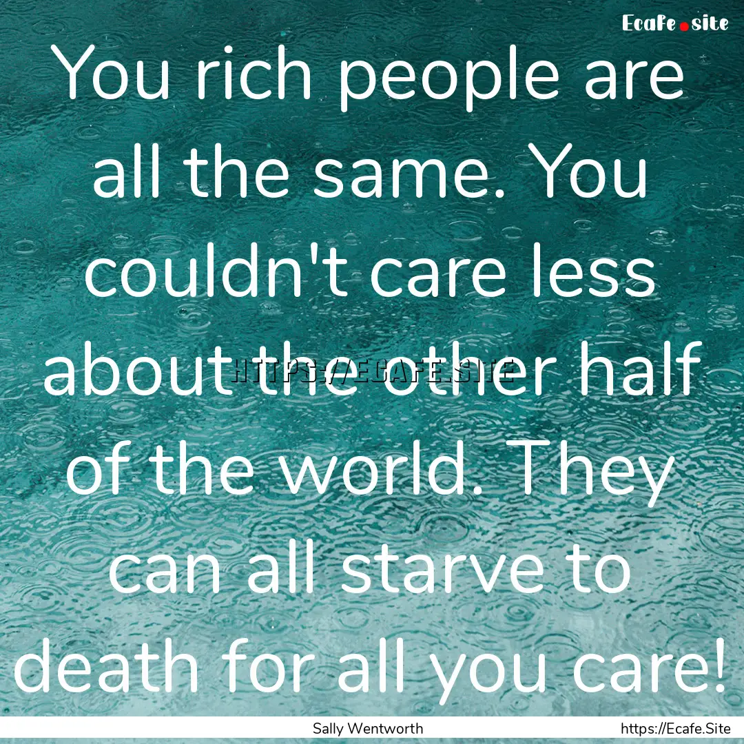 You rich people are all the same. You couldn't.... : Quote by Sally Wentworth