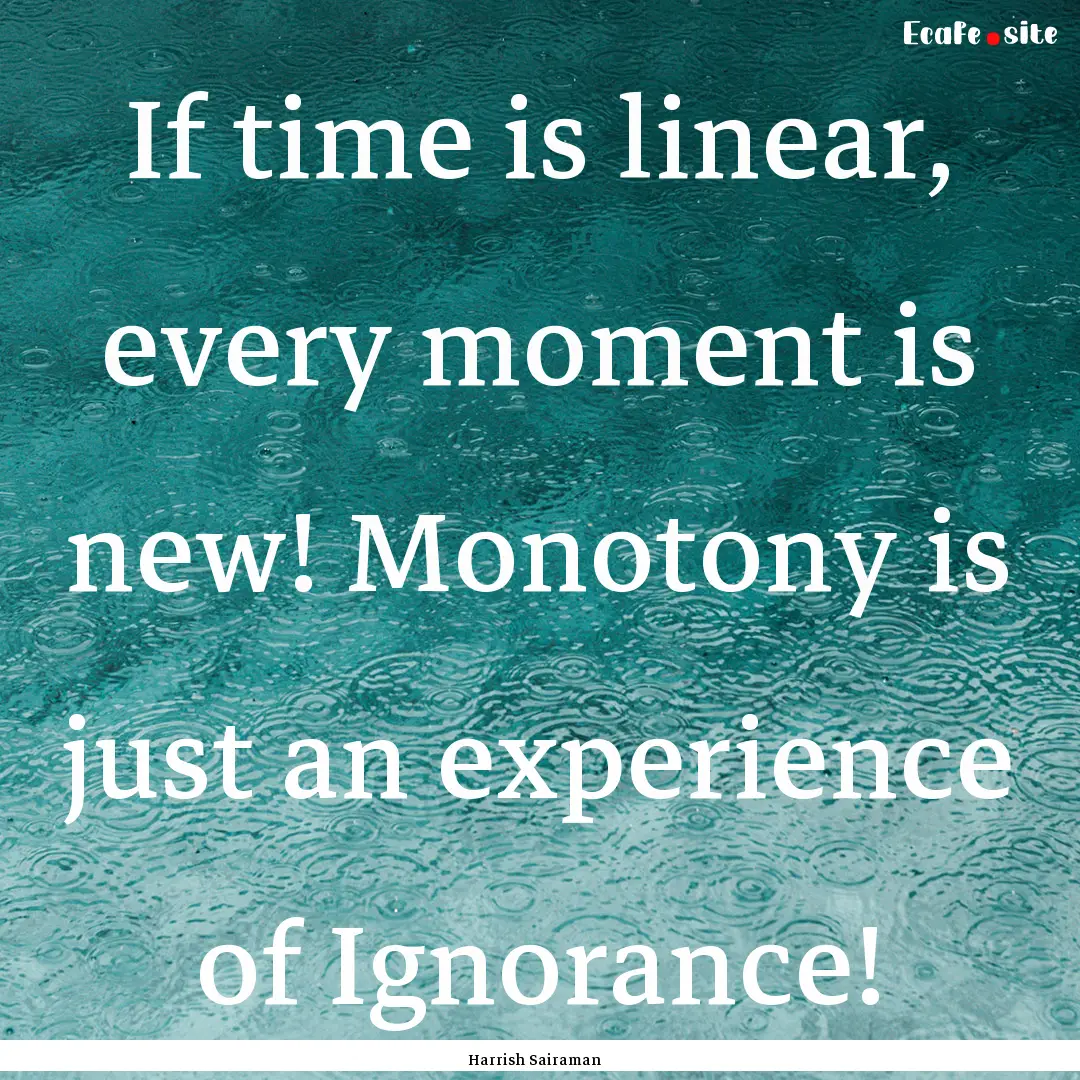 If time is linear, every moment is new! Monotony.... : Quote by Harrish Sairaman