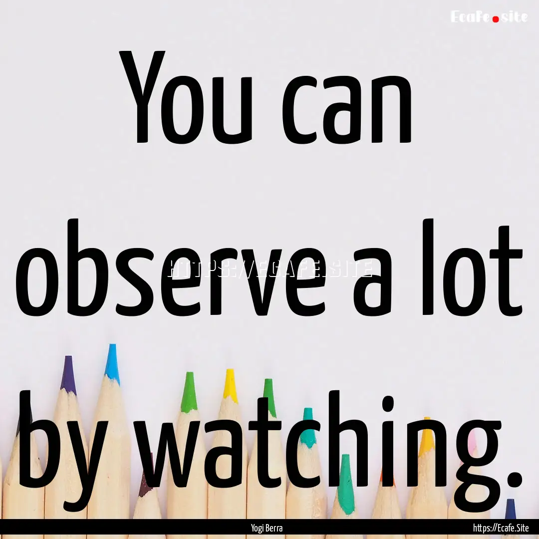 You can observe a lot by watching. : Quote by Yogi Berra