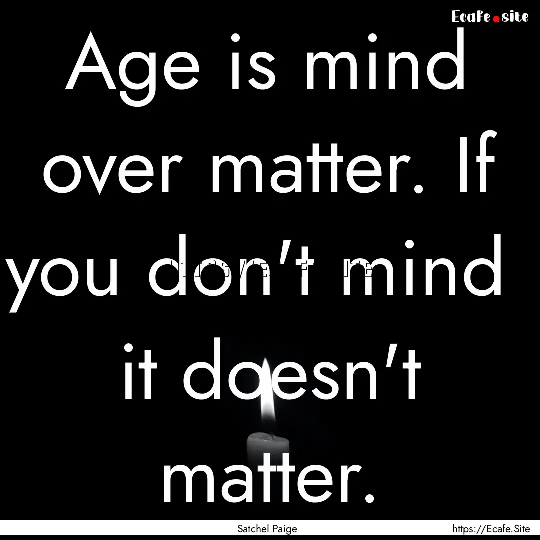 Age is mind over matter. If you don't mind.... : Quote by Satchel Paige