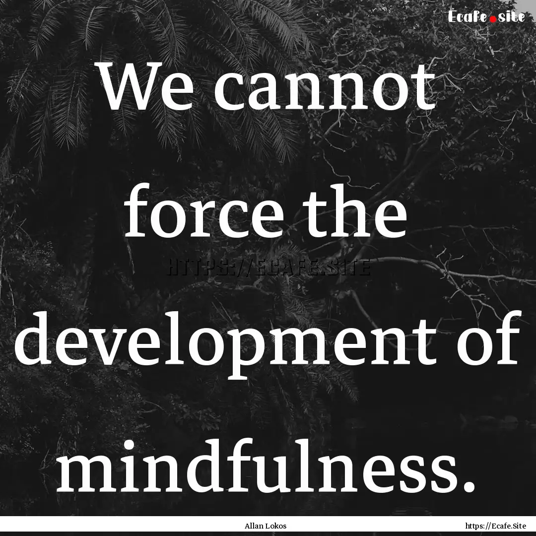 We cannot force the development of mindfulness..... : Quote by Allan Lokos