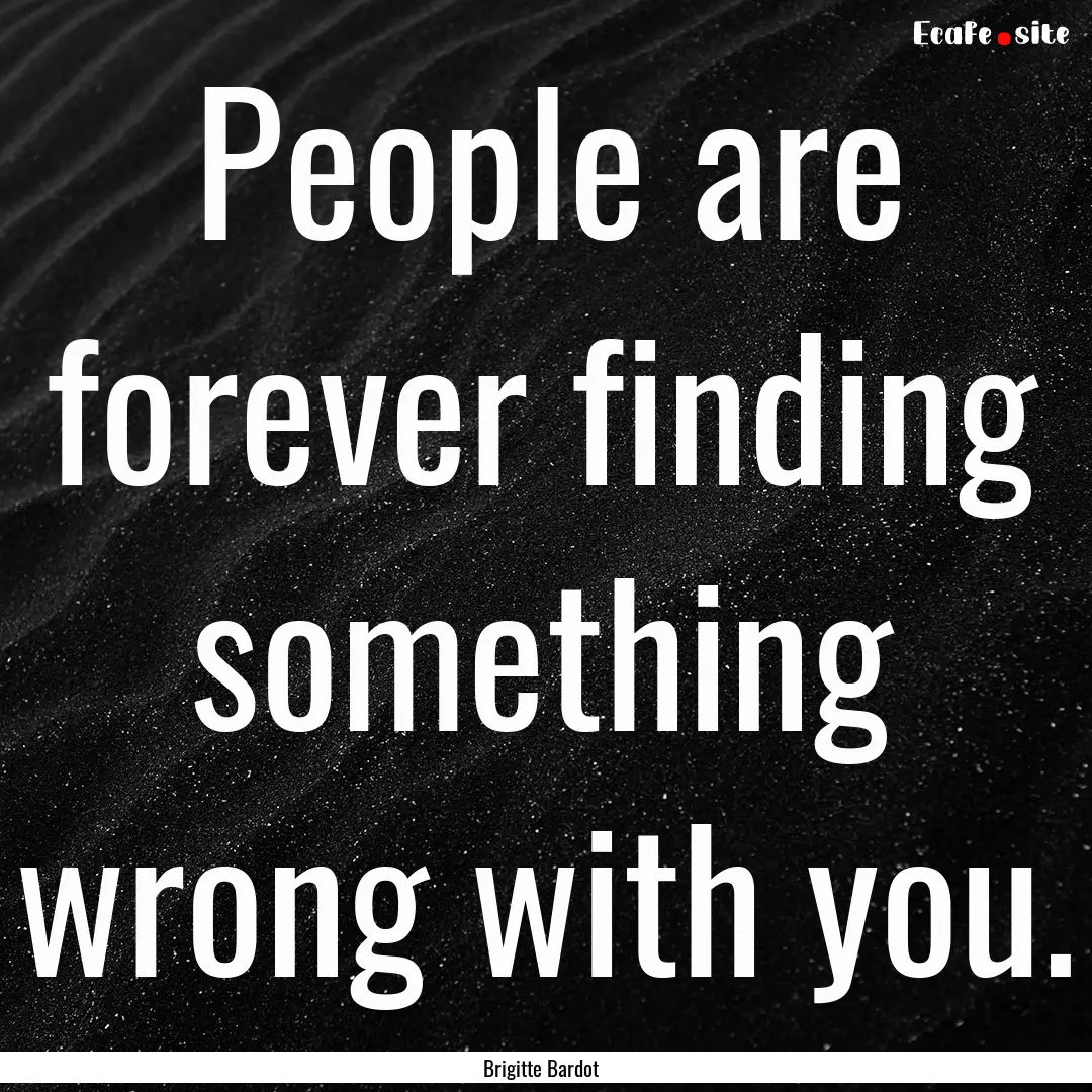 People are forever finding something wrong.... : Quote by Brigitte Bardot