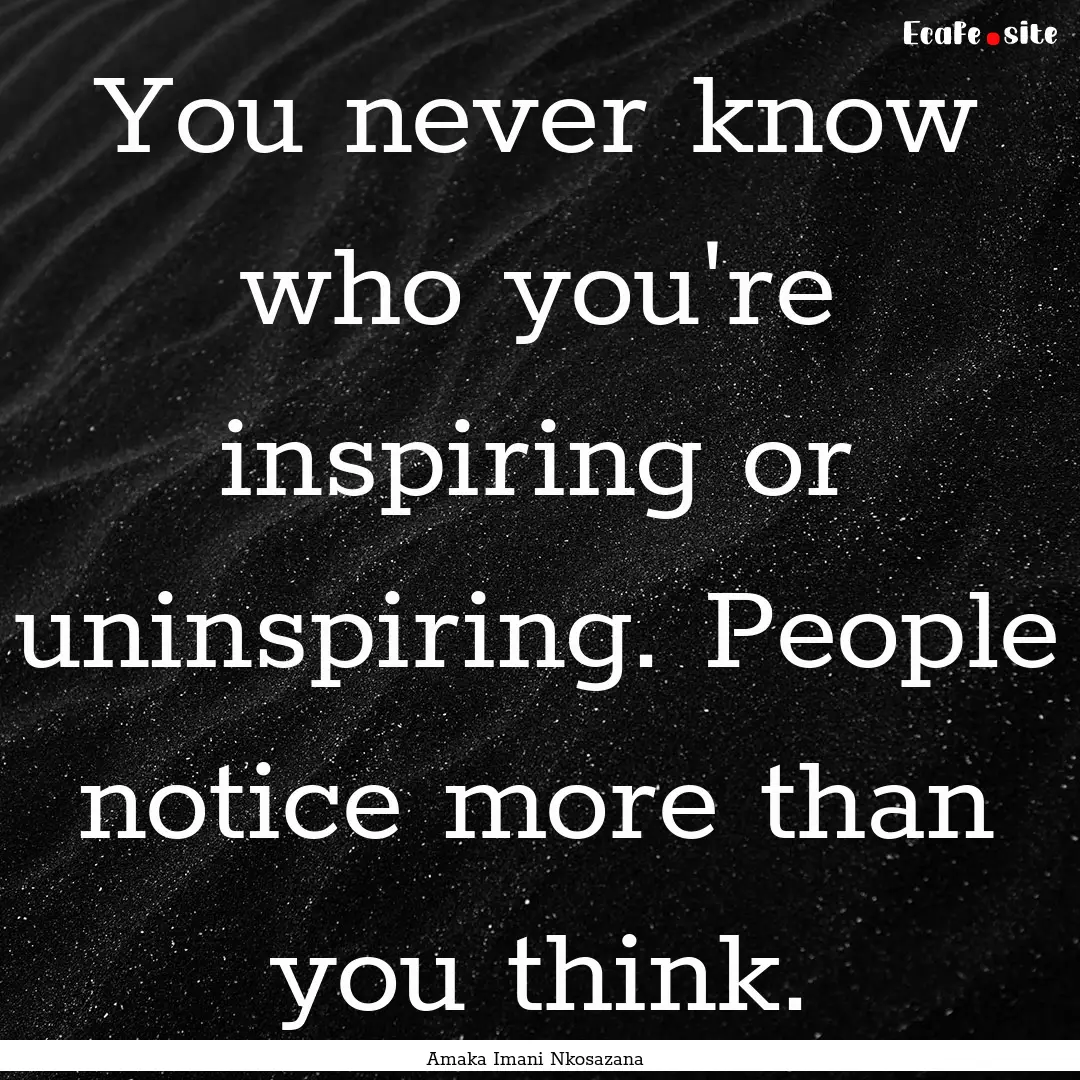 You never know who you're inspiring or uninspiring..... : Quote by Amaka Imani Nkosazana