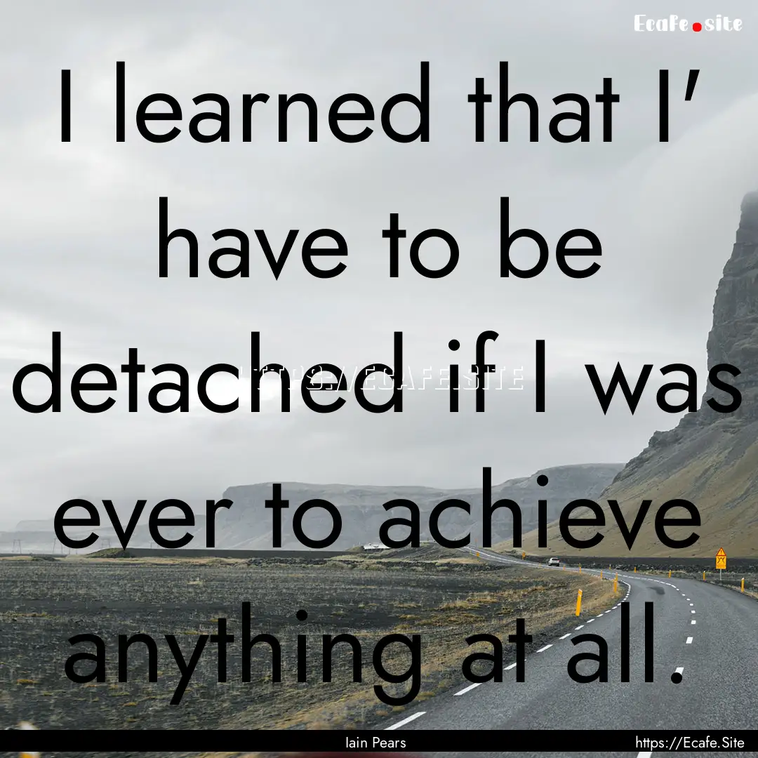 I learned that I' have to be detached if.... : Quote by Iain Pears