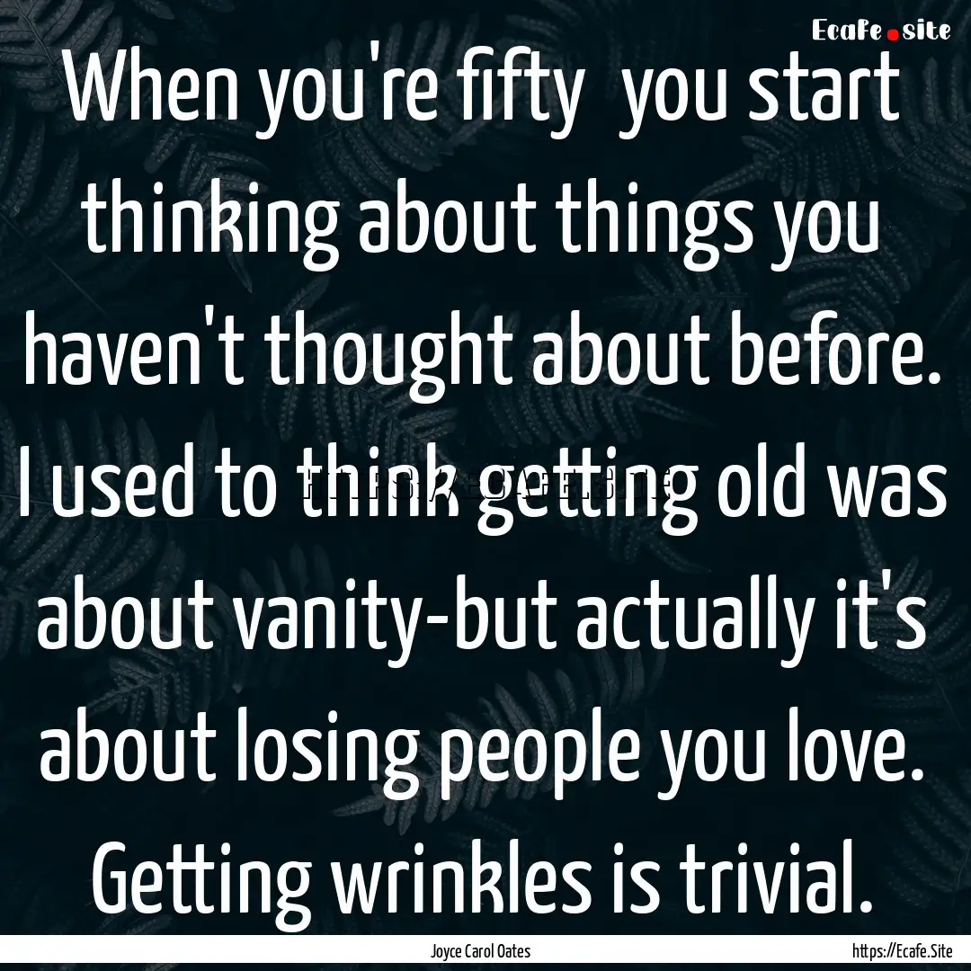 When you're fifty you start thinking about.... : Quote by Joyce Carol Oates