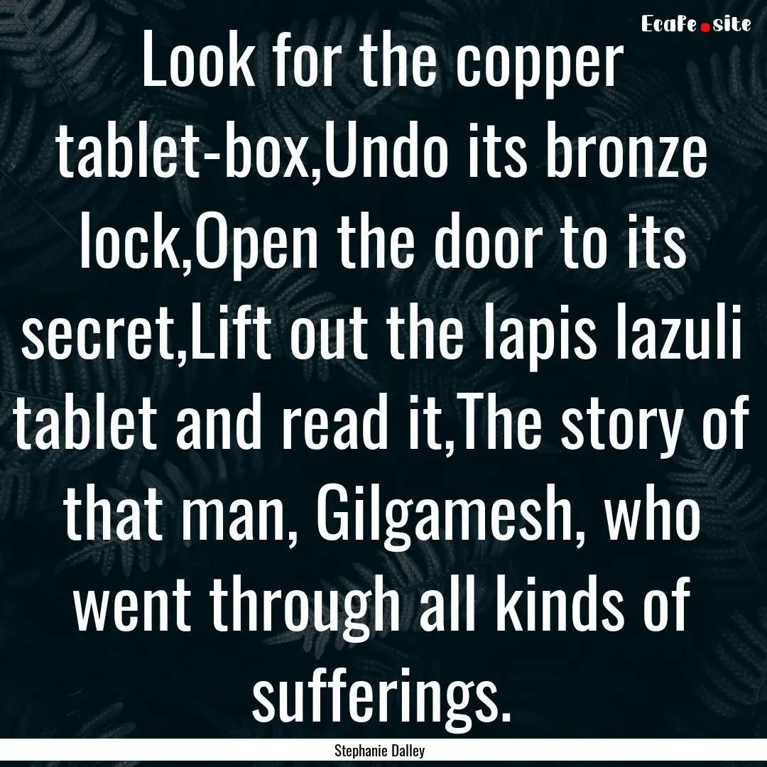 Look for the copper tablet-box,Undo its bronze.... : Quote by Stephanie Dalley