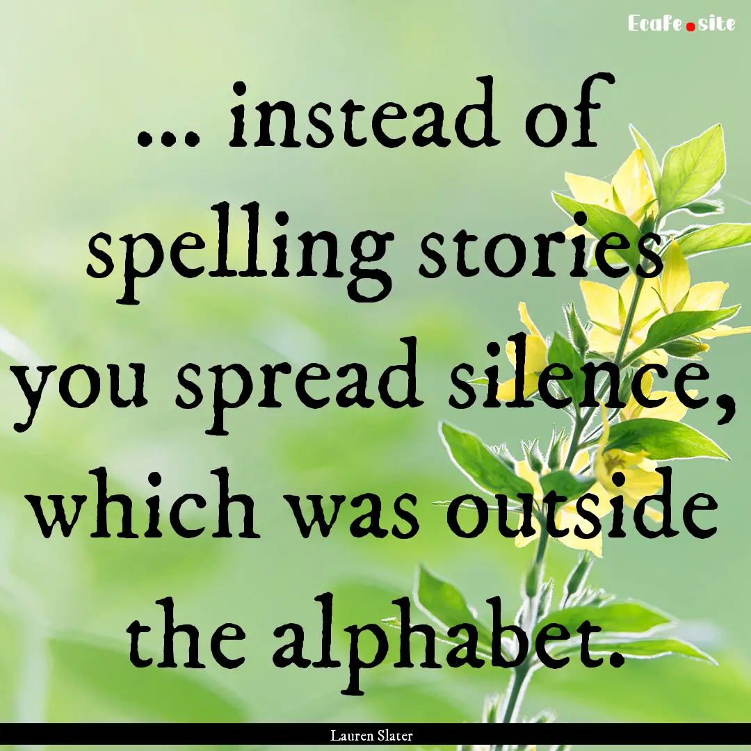 ... instead of spelling stories you spread.... : Quote by Lauren Slater