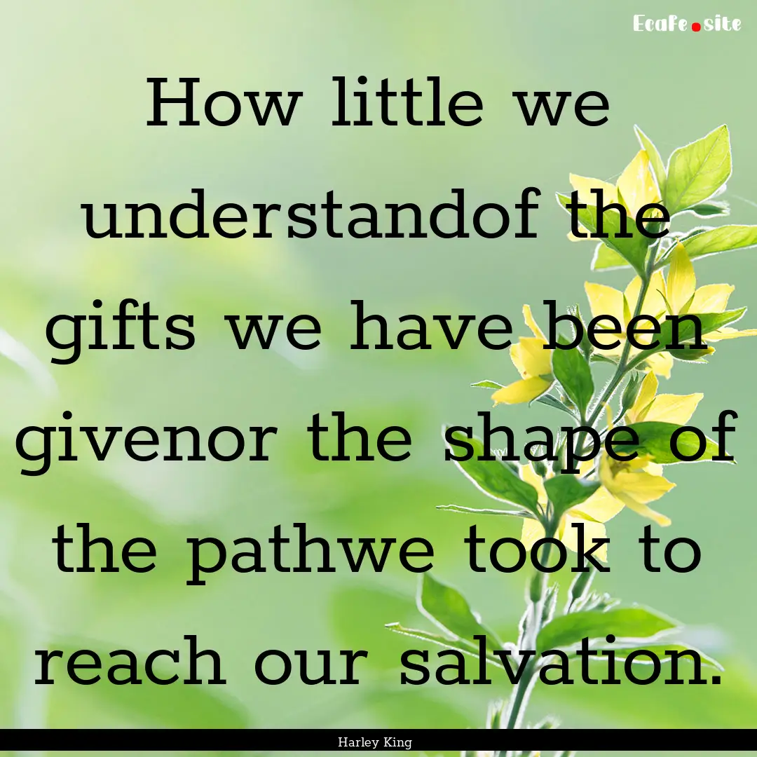 How little we understandof the gifts we have.... : Quote by Harley King