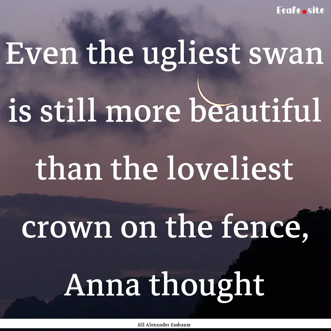 Even the ugliest swan is still more beautiful.... : Quote by Jill Alexander Essbaum