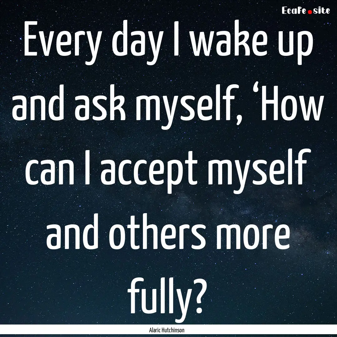 Every day I wake up and ask myself, ‘How.... : Quote by Alaric Hutchinson