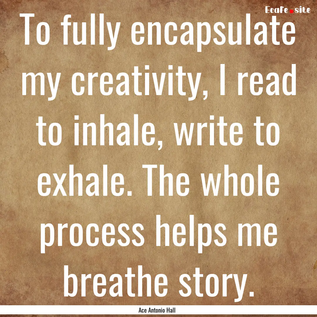 To fully encapsulate my creativity, I read.... : Quote by Ace Antonio Hall