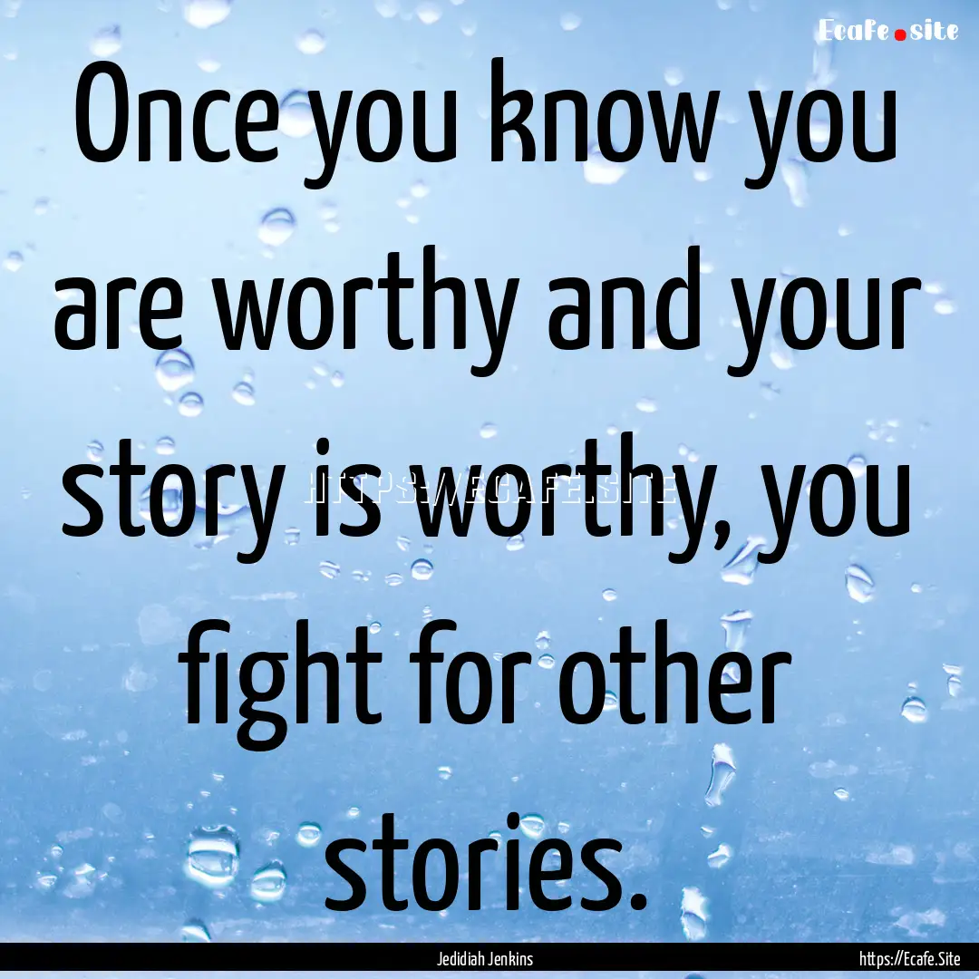 Once you know you are worthy and your story.... : Quote by Jedidiah Jenkins