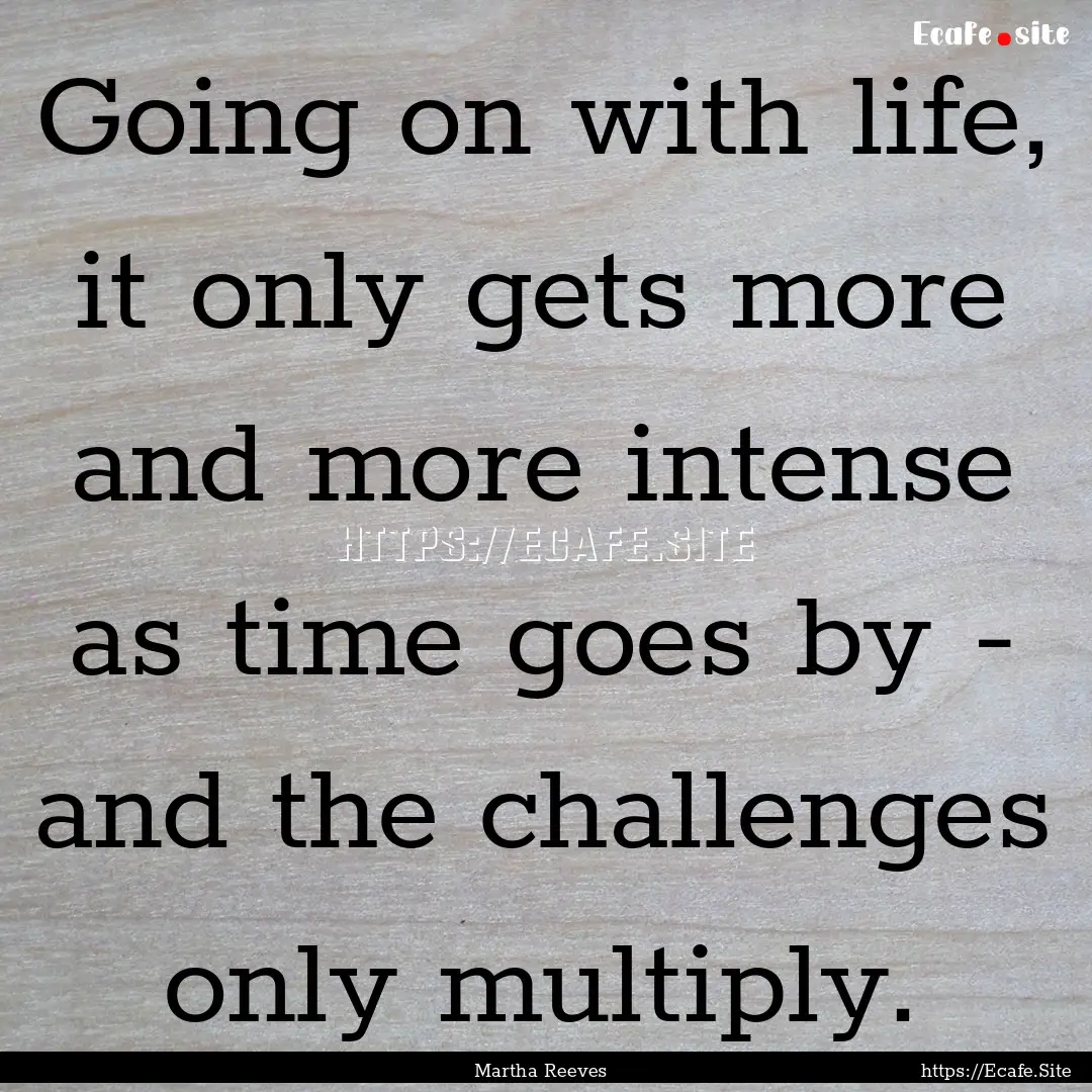 Going on with life, it only gets more and.... : Quote by Martha Reeves