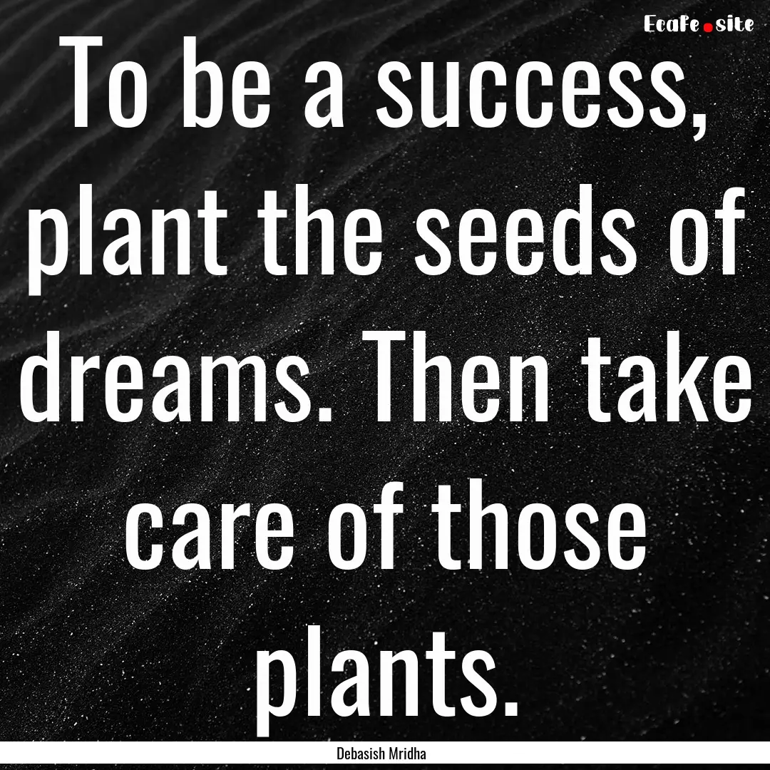 To be a success, plant the seeds of dreams..... : Quote by Debasish Mridha