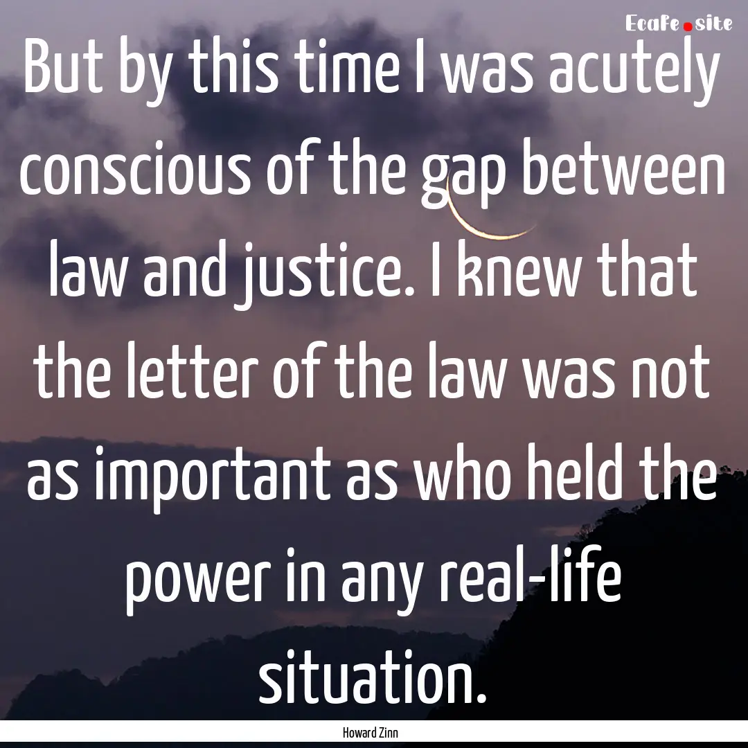 But by this time I was acutely conscious.... : Quote by Howard Zinn