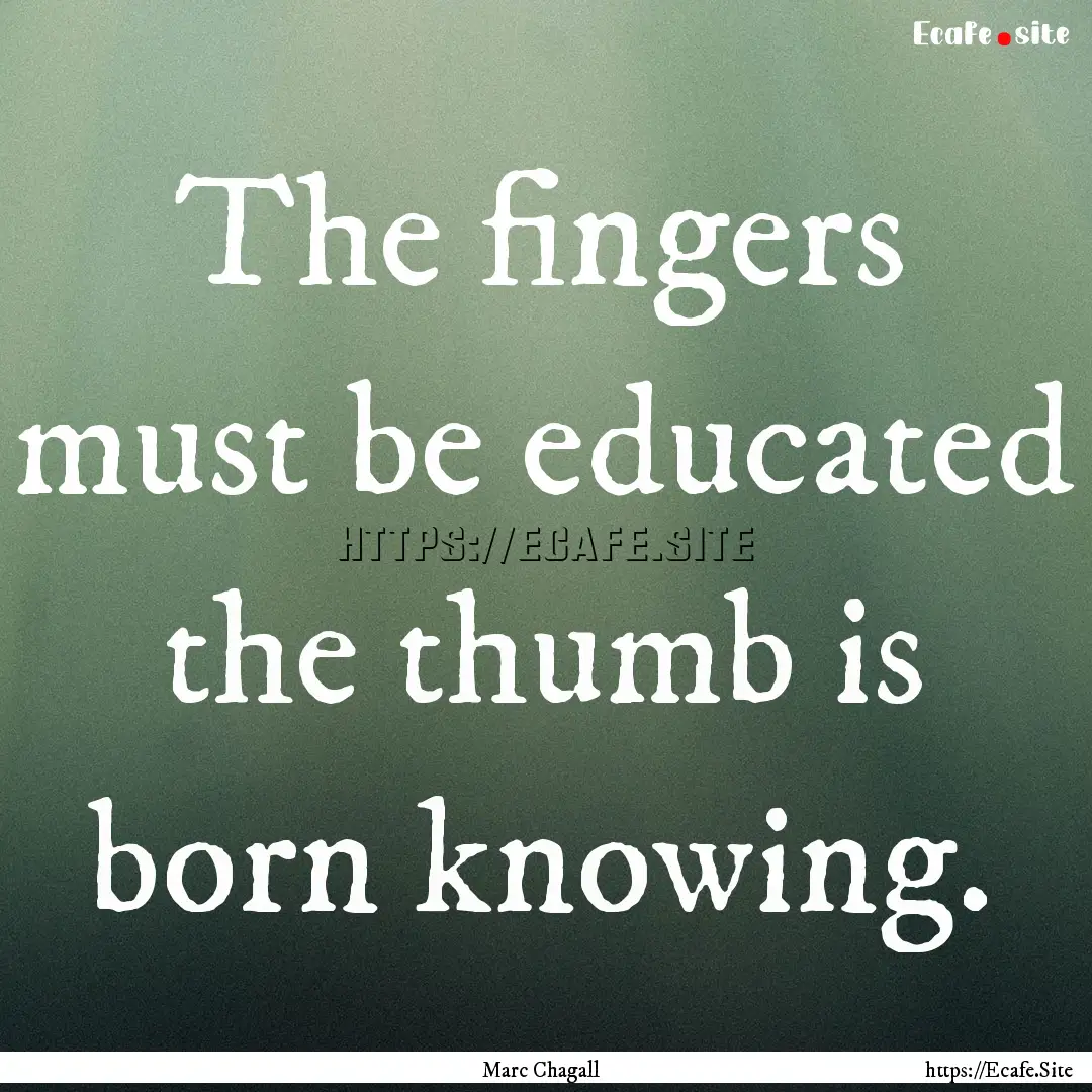 The fingers must be educated the thumb is.... : Quote by Marc Chagall