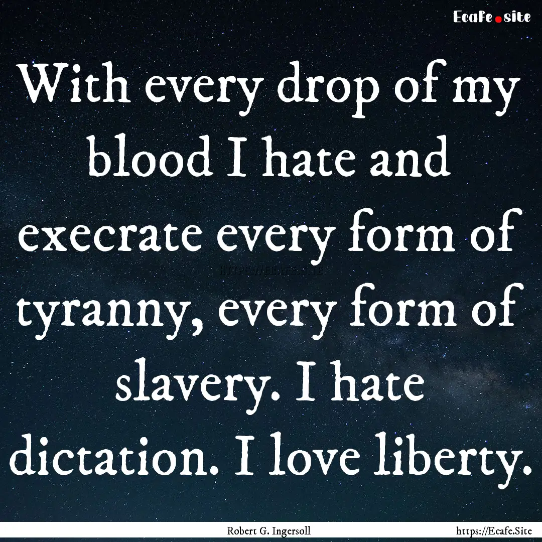 With every drop of my blood I hate and execrate.... : Quote by Robert G. Ingersoll