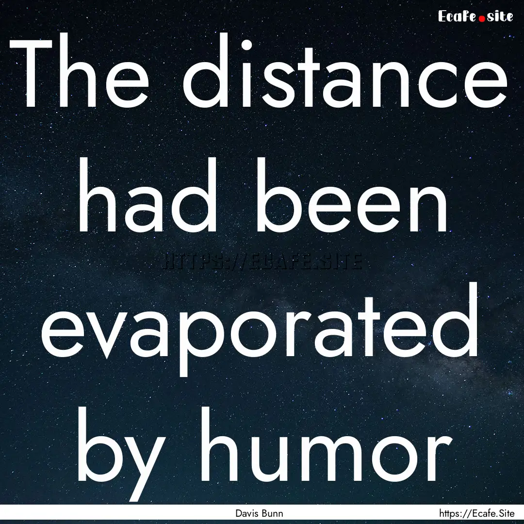 The distance had been evaporated by humor.... : Quote by Davis Bunn