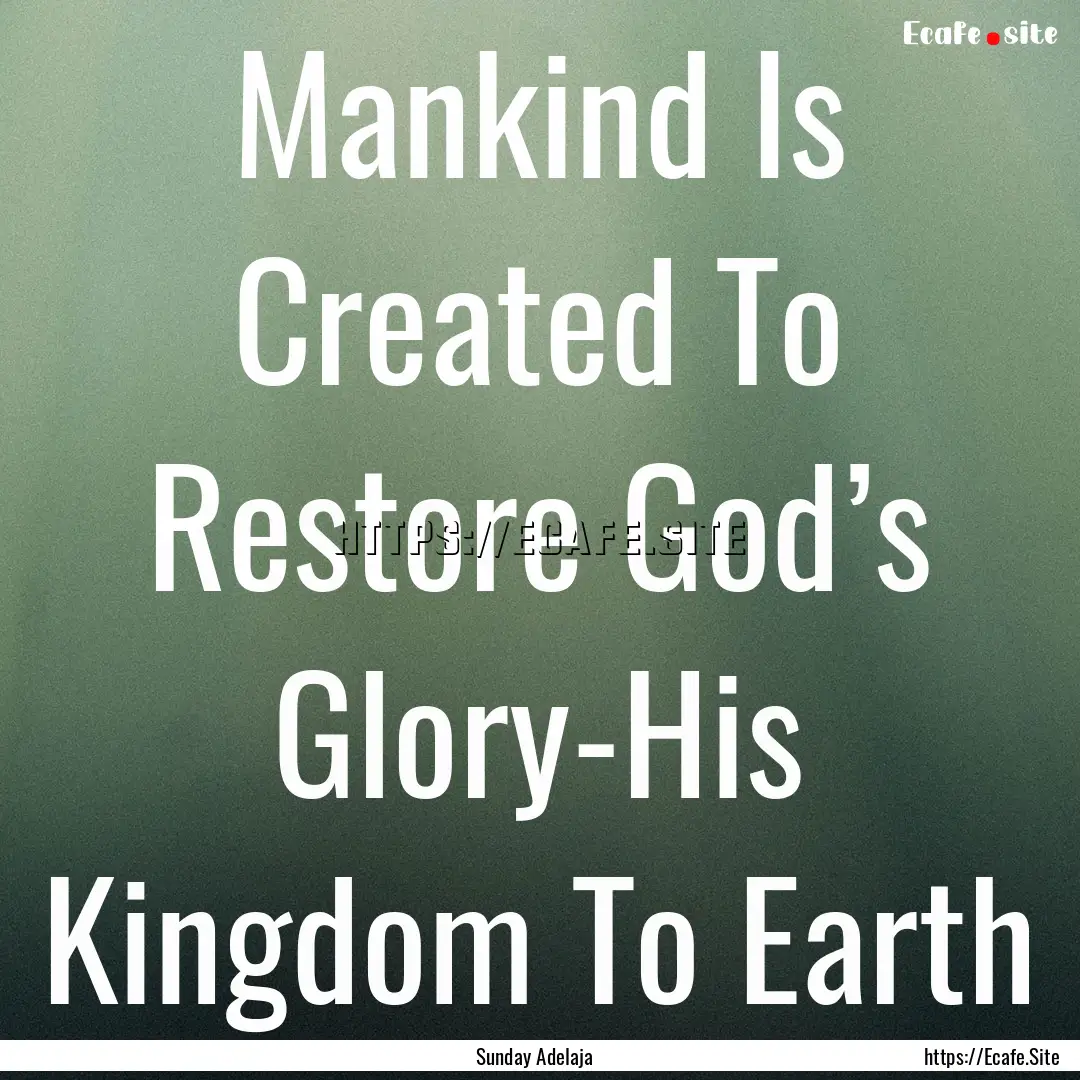 Mankind Is Created To Restore God’s Glory-His.... : Quote by Sunday Adelaja