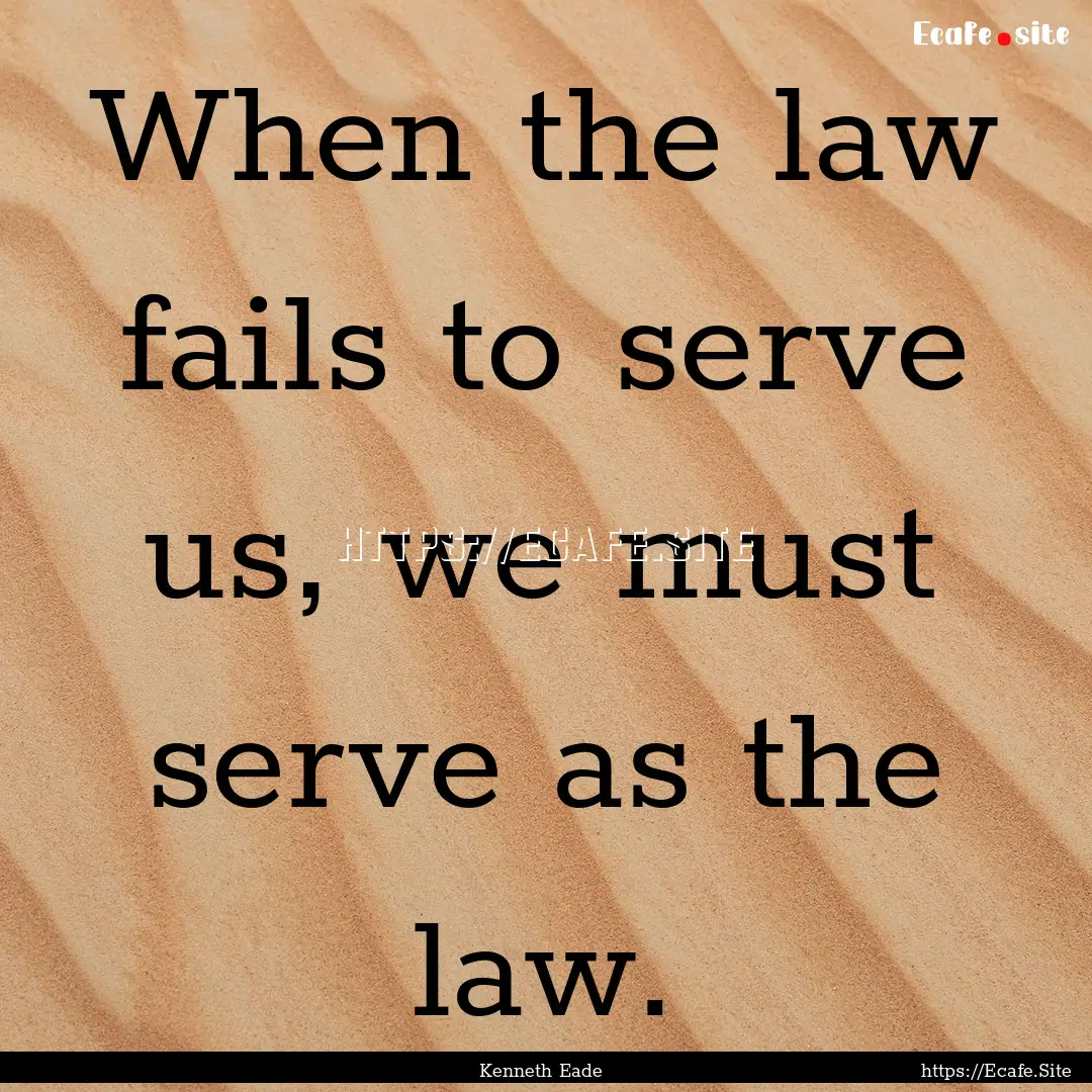 When the law fails to serve us, we must serve.... : Quote by Kenneth Eade