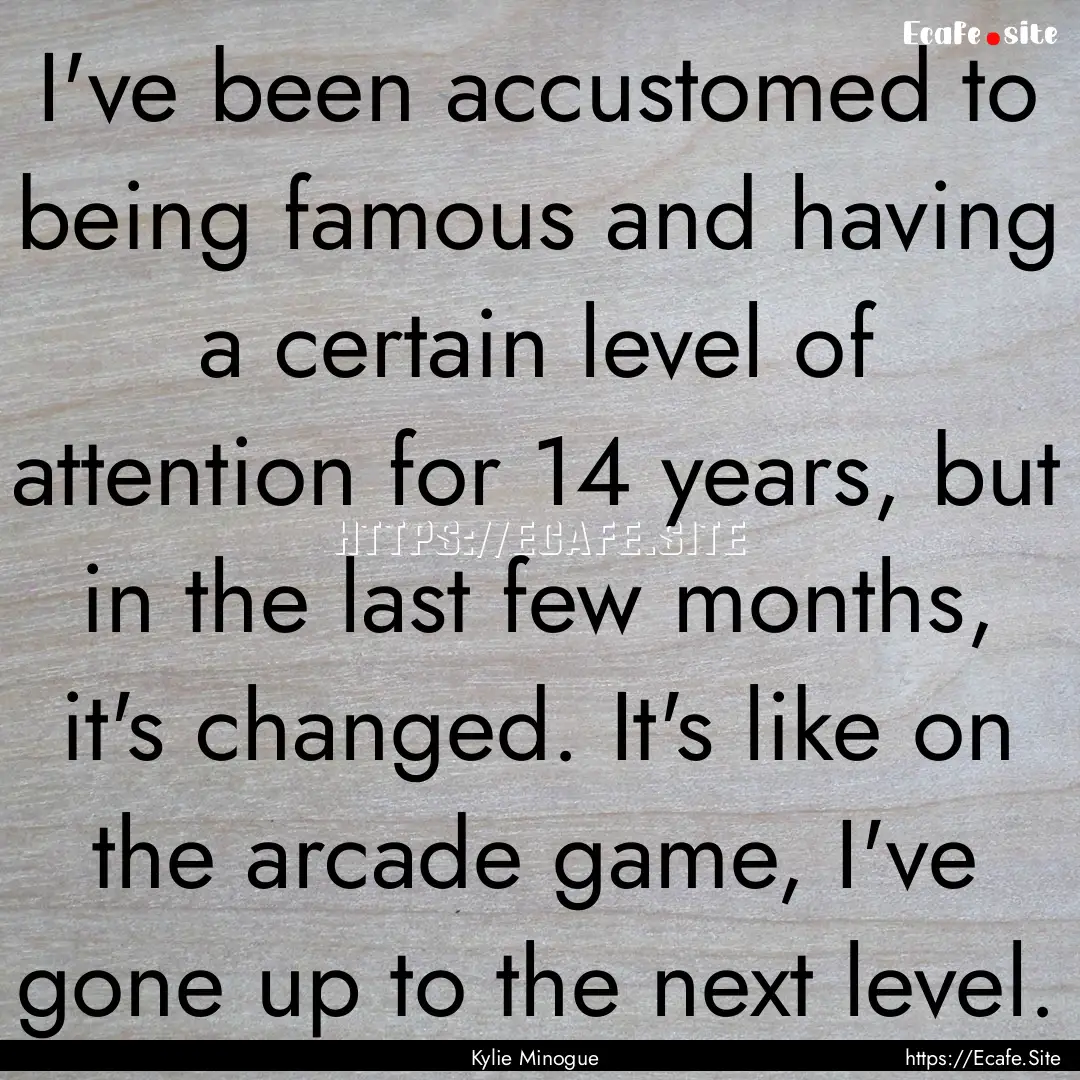 I've been accustomed to being famous and.... : Quote by Kylie Minogue