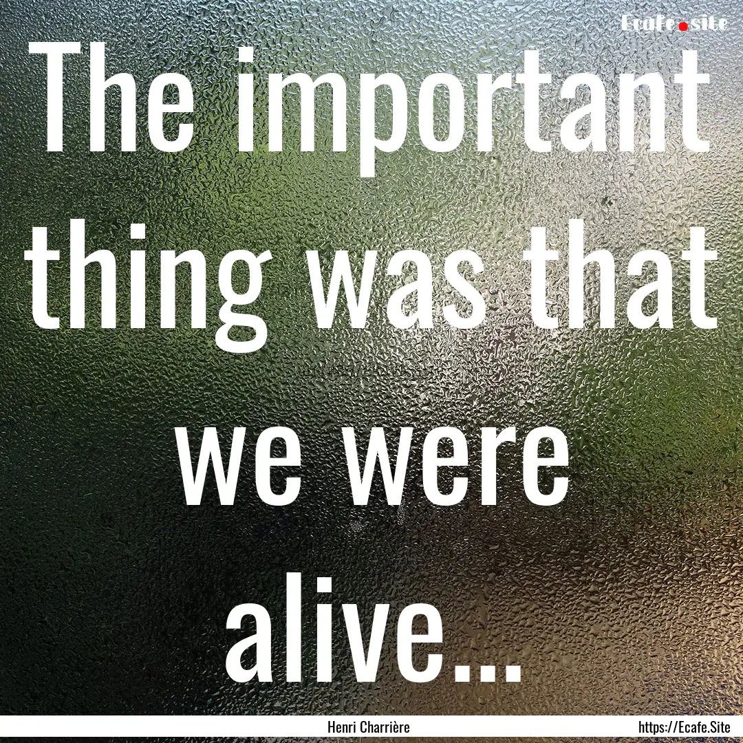 The important thing was that we were alive....... : Quote by Henri Charrière