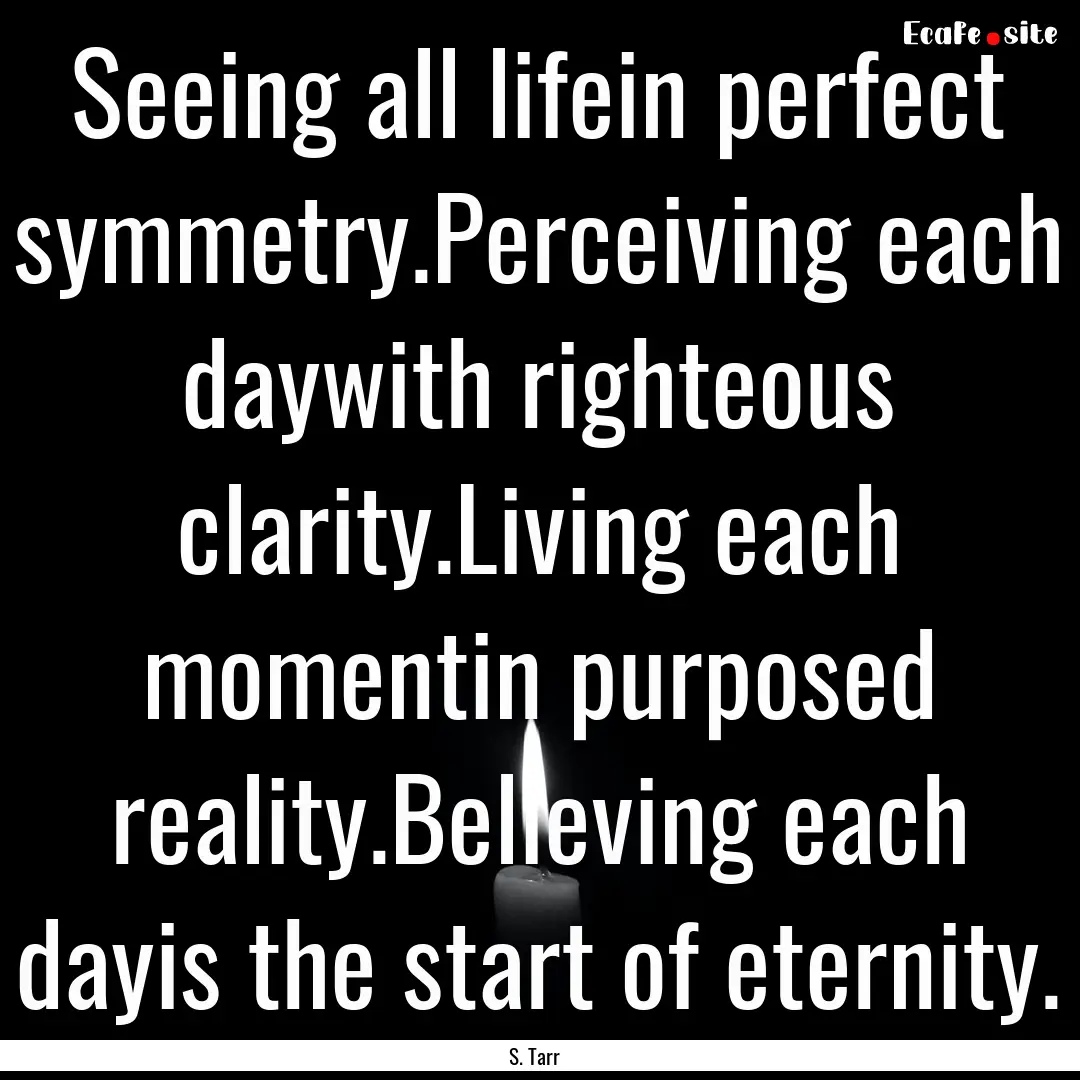 Seeing all lifein perfect symmetry.Perceiving.... : Quote by S. Tarr