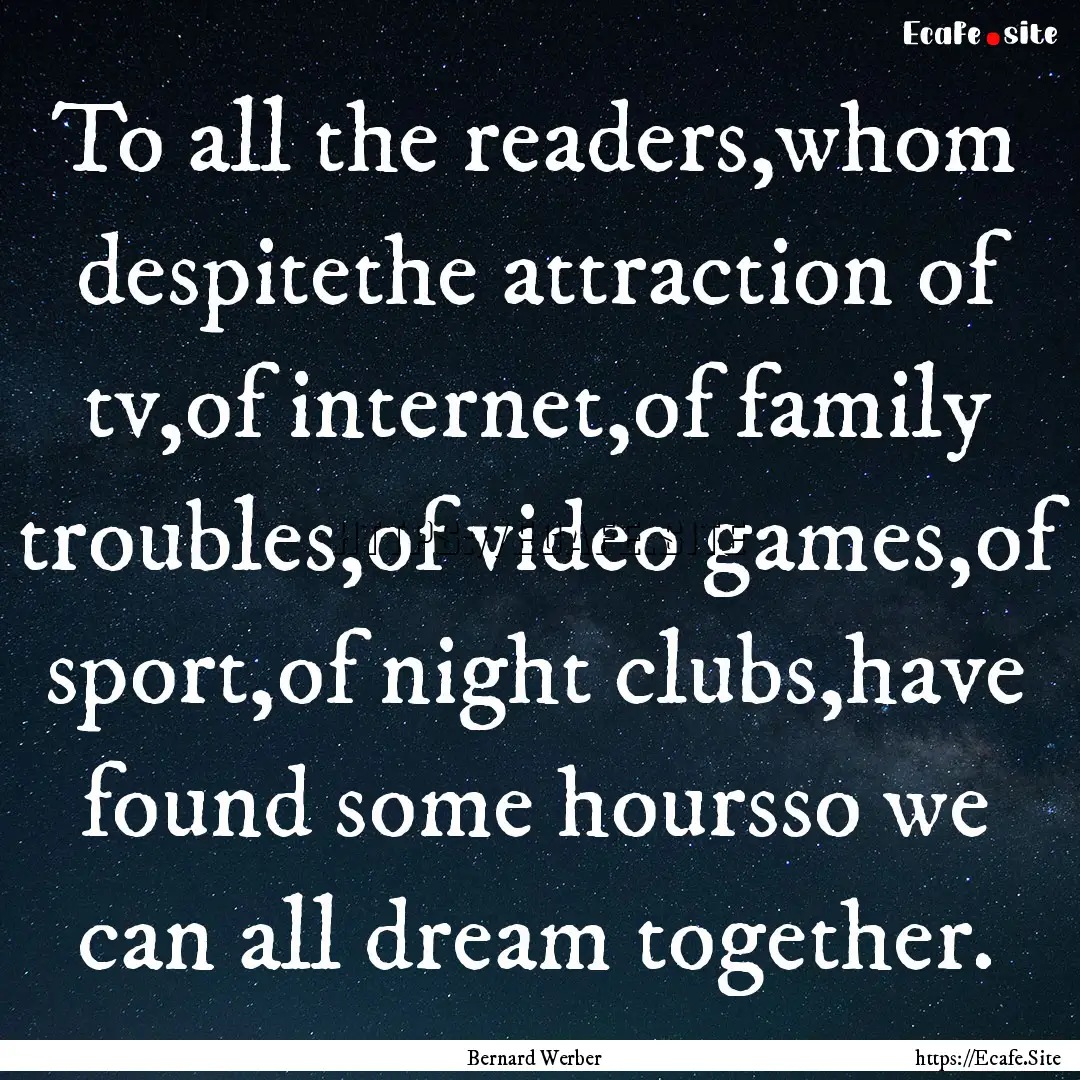 To all the readers,whom despitethe attraction.... : Quote by Bernard Werber