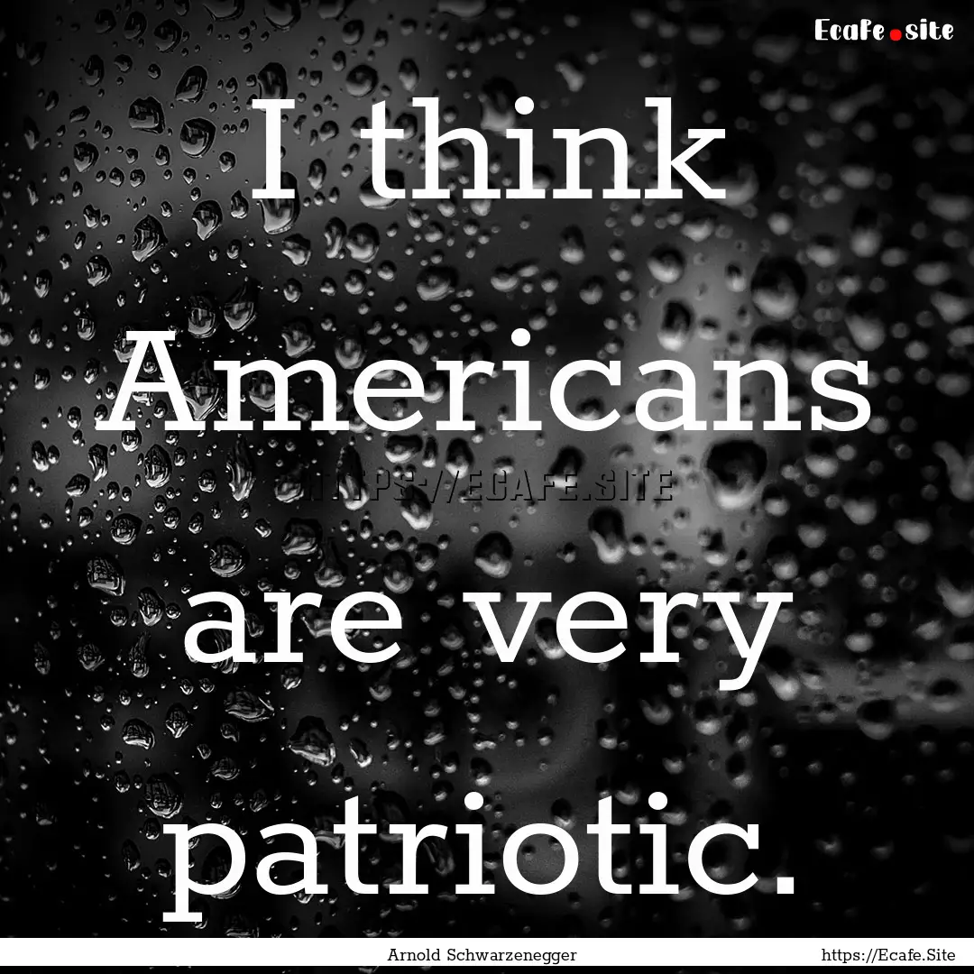 I think Americans are very patriotic. : Quote by Arnold Schwarzenegger