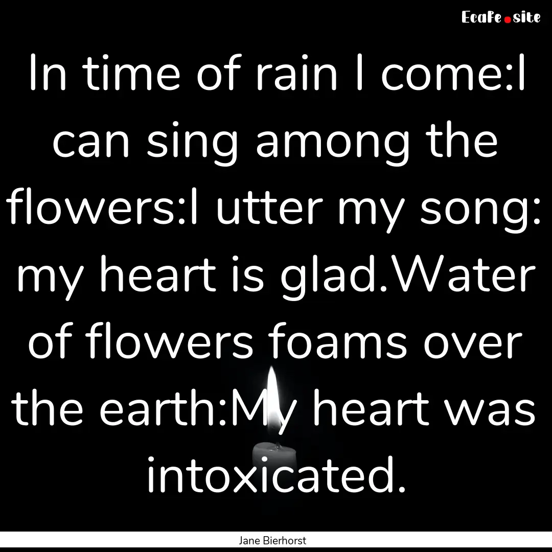 In time of rain I come:I can sing among the.... : Quote by Jane Bierhorst