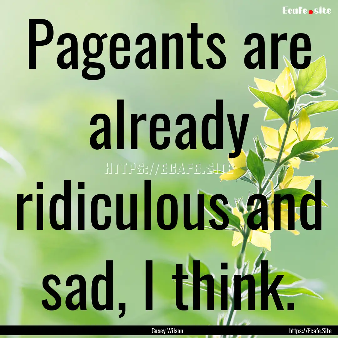 Pageants are already ridiculous and sad,.... : Quote by Casey Wilson