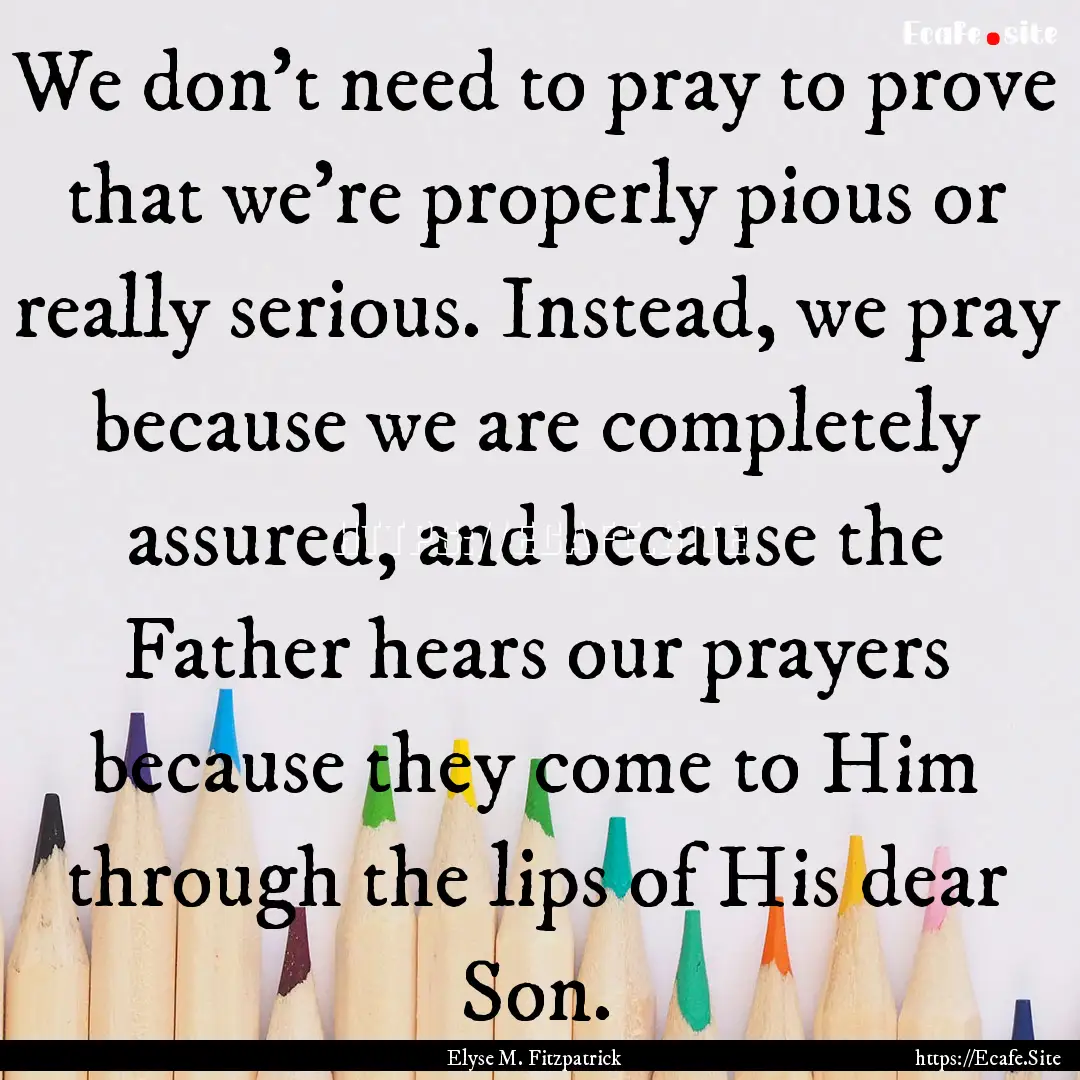 We don't need to pray to prove that we're.... : Quote by Elyse M. Fitzpatrick