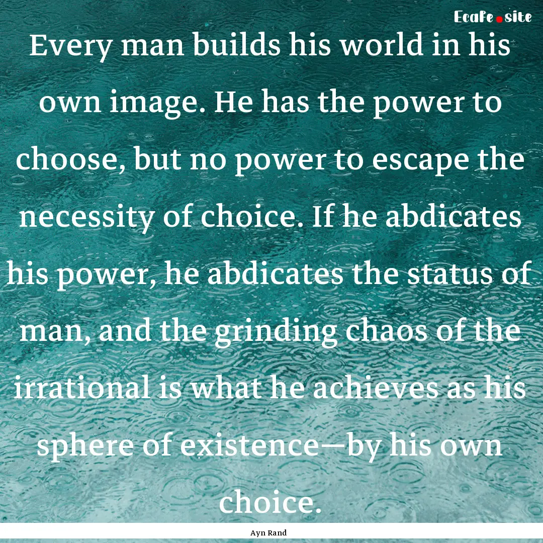 Every man builds his world in his own image..... : Quote by Ayn Rand