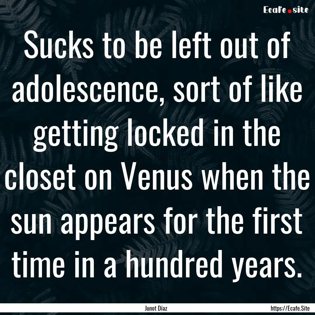 Sucks to be left out of adolescence, sort.... : Quote by Junot Díaz