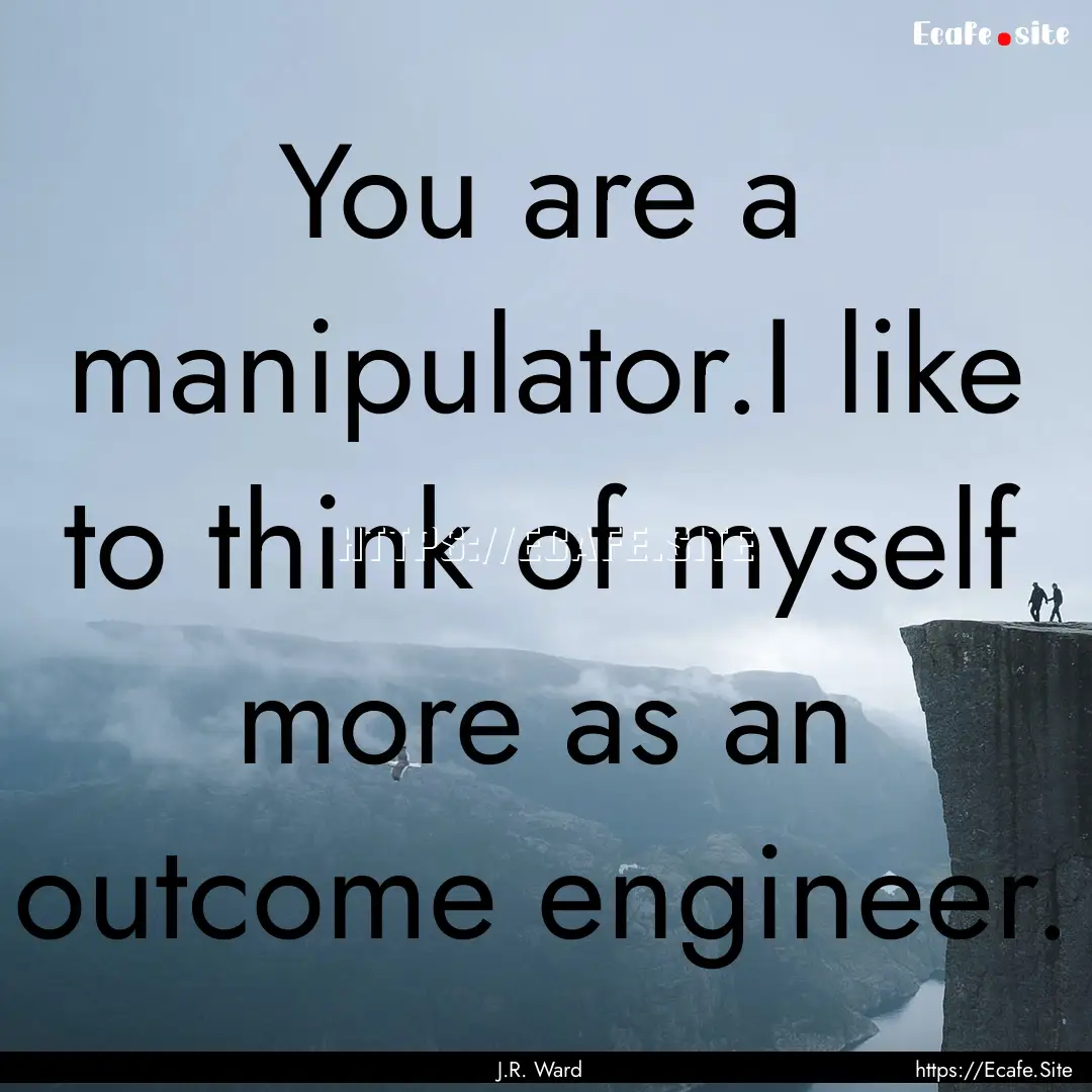 You are a manipulator.I like to think of.... : Quote by J.R. Ward