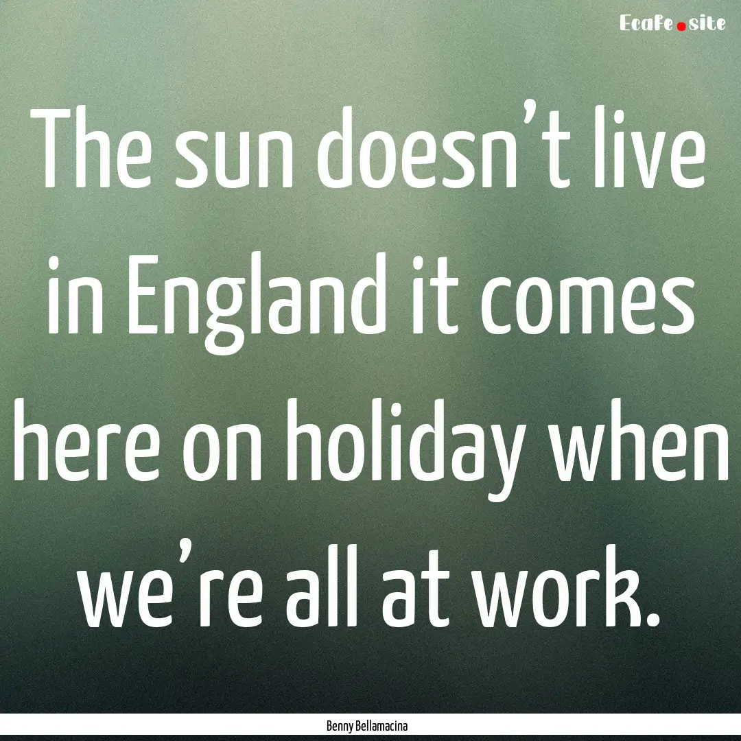 The sun doesn’t live in England it comes.... : Quote by Benny Bellamacina