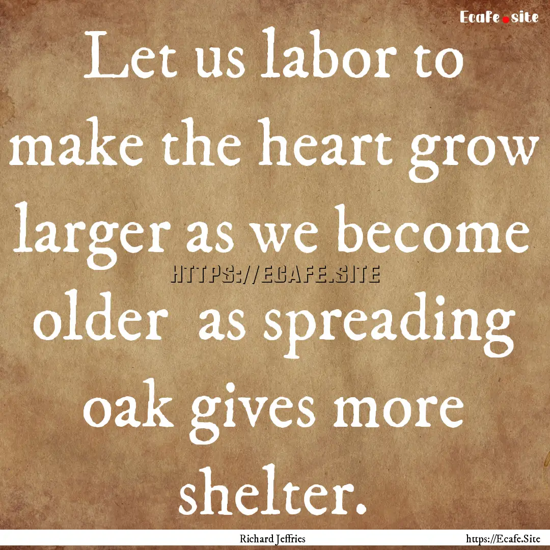 Let us labor to make the heart grow larger.... : Quote by Richard Jeffries