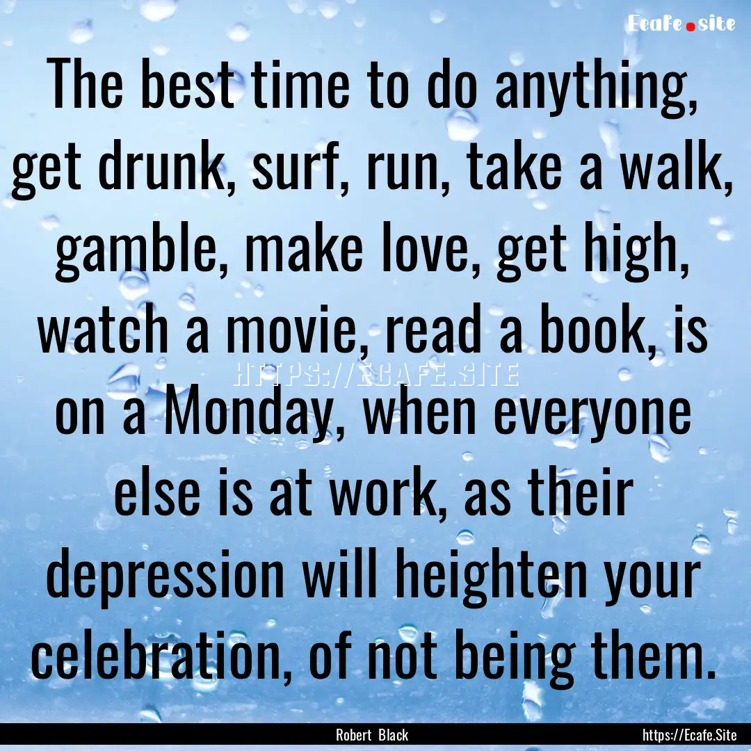 The best time to do anything, get drunk,.... : Quote by Robert Black