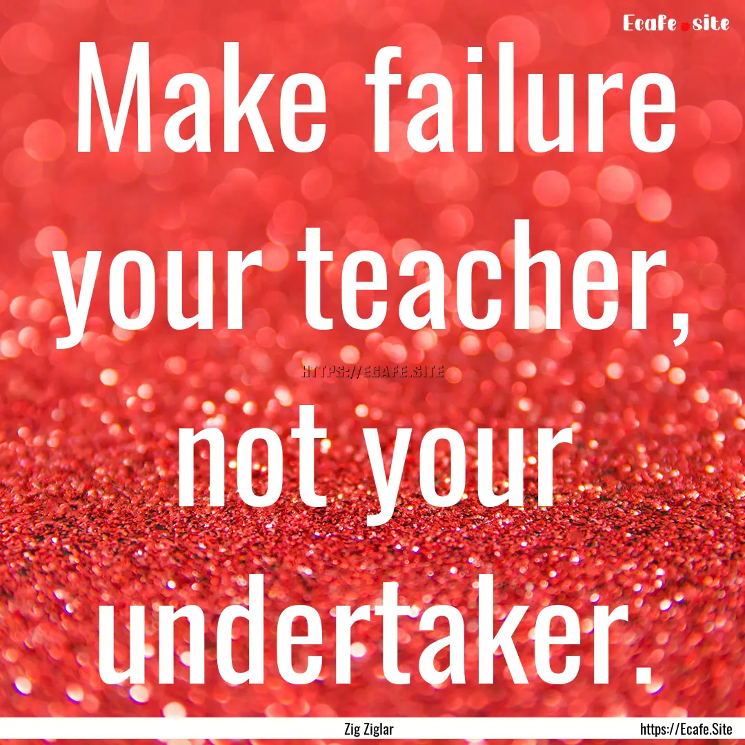 Make failure your teacher, not your undertaker..... : Quote by Zig Ziglar