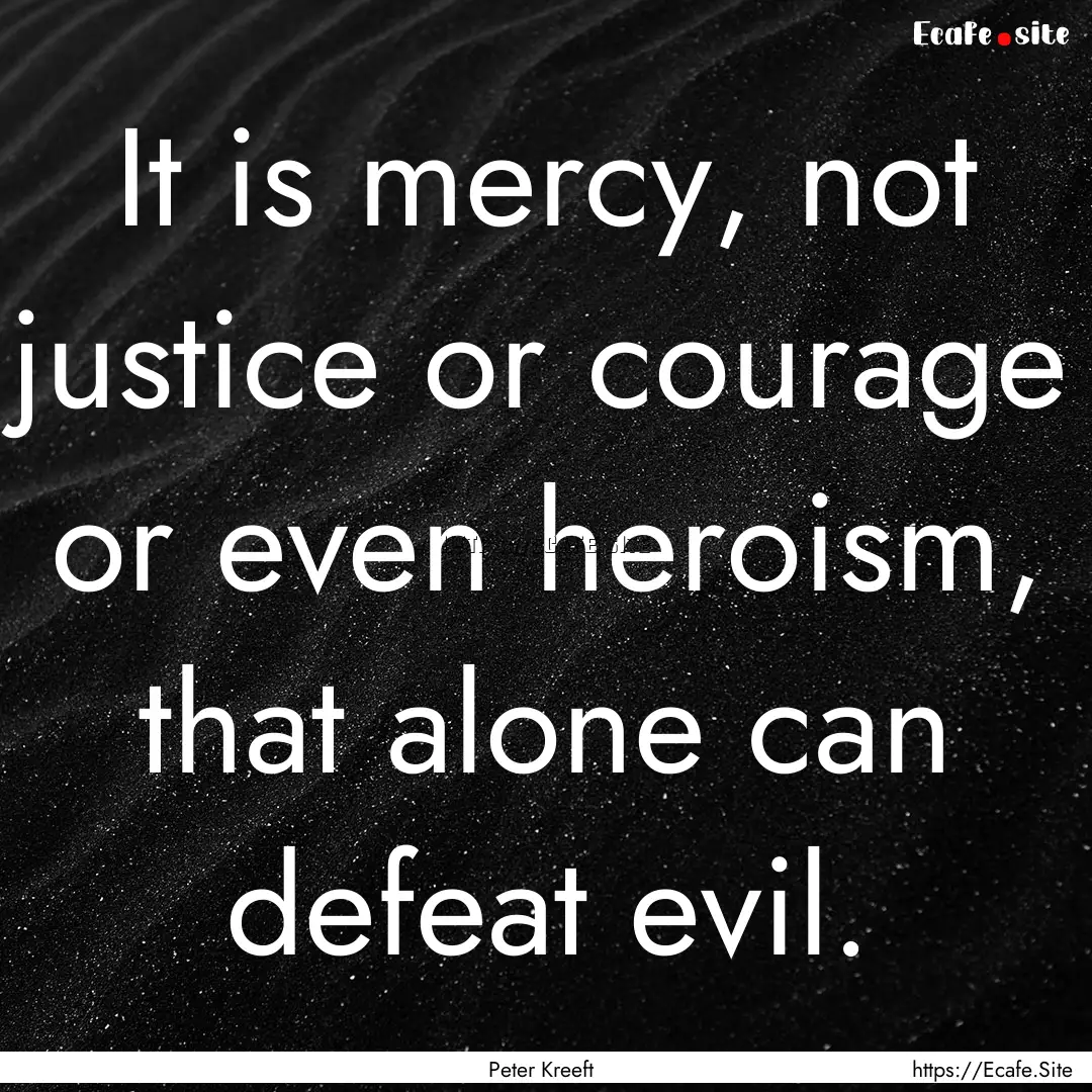 It is mercy, not justice or courage or even.... : Quote by Peter Kreeft