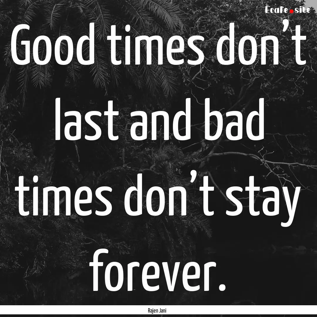 Good times don’t last and bad times don’t.... : Quote by Rajen Jani