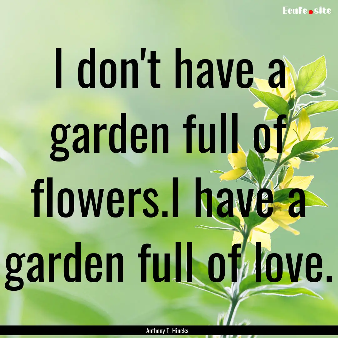 I don't have a garden full of flowers.I have.... : Quote by Anthony T. Hincks