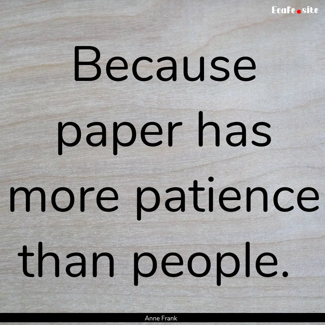 Because paper has more patience than people. .... : Quote by Anne Frank