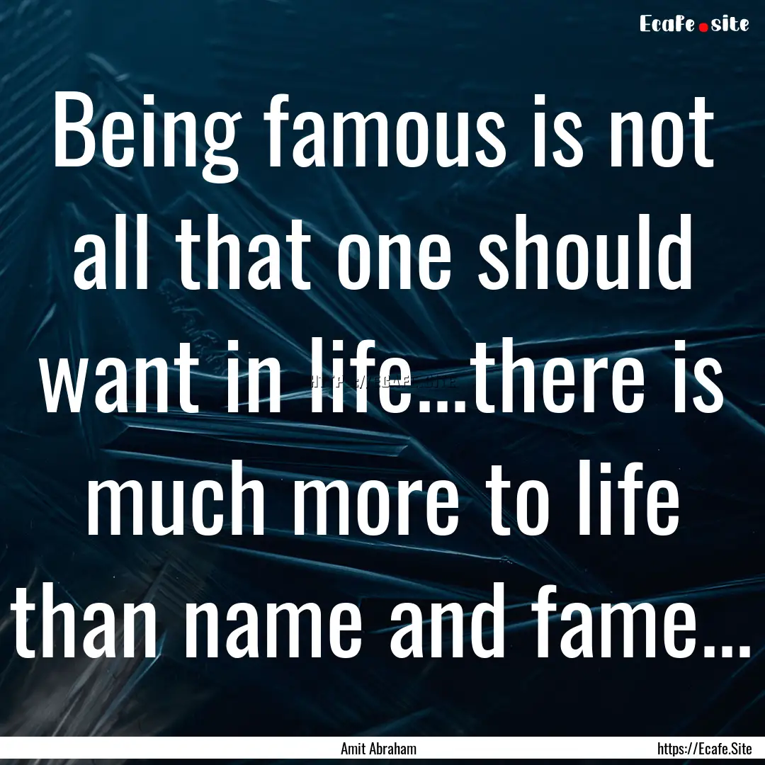 Being famous is not all that one should want.... : Quote by Amit Abraham