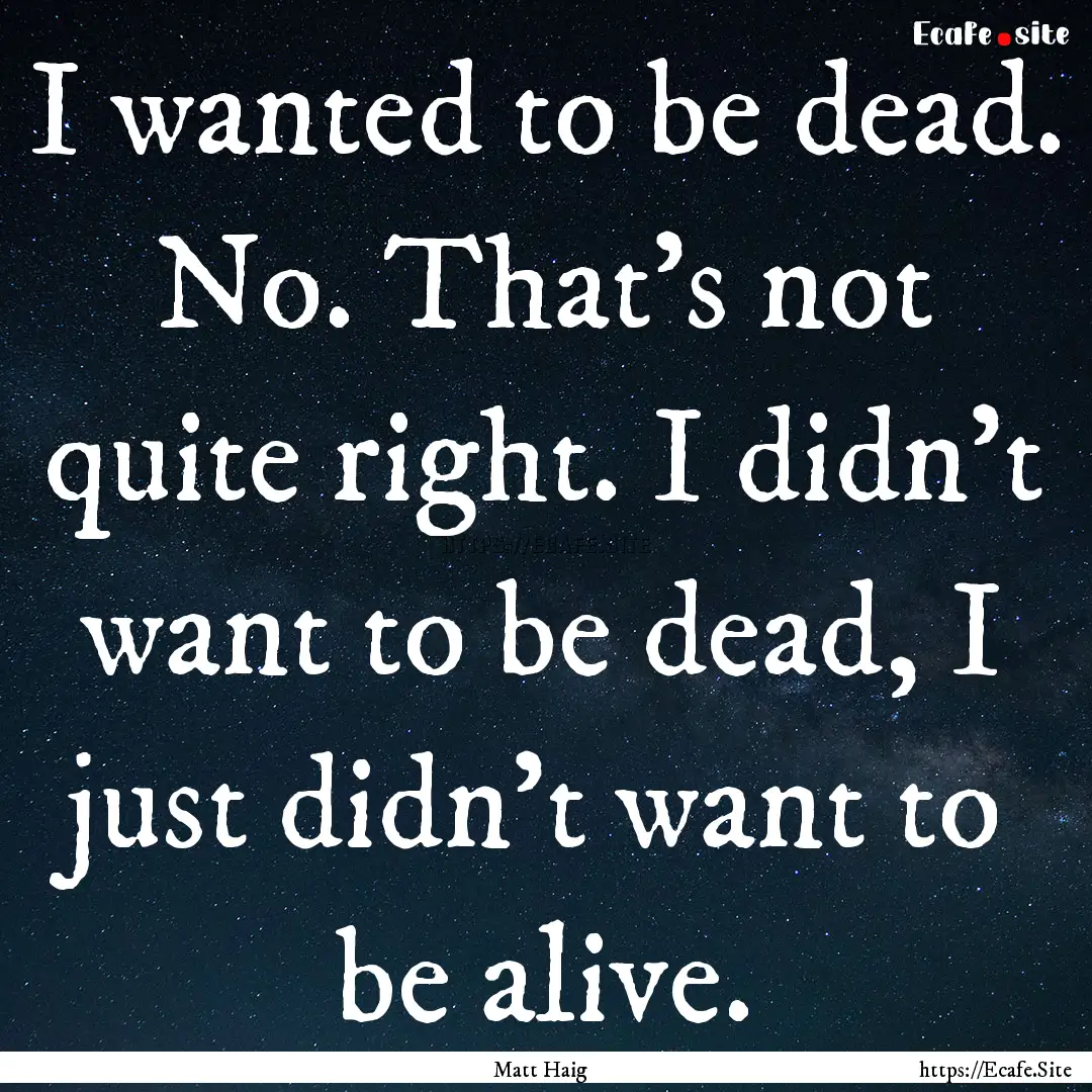 I wanted to be dead. No. That's not quite.... : Quote by Matt Haig