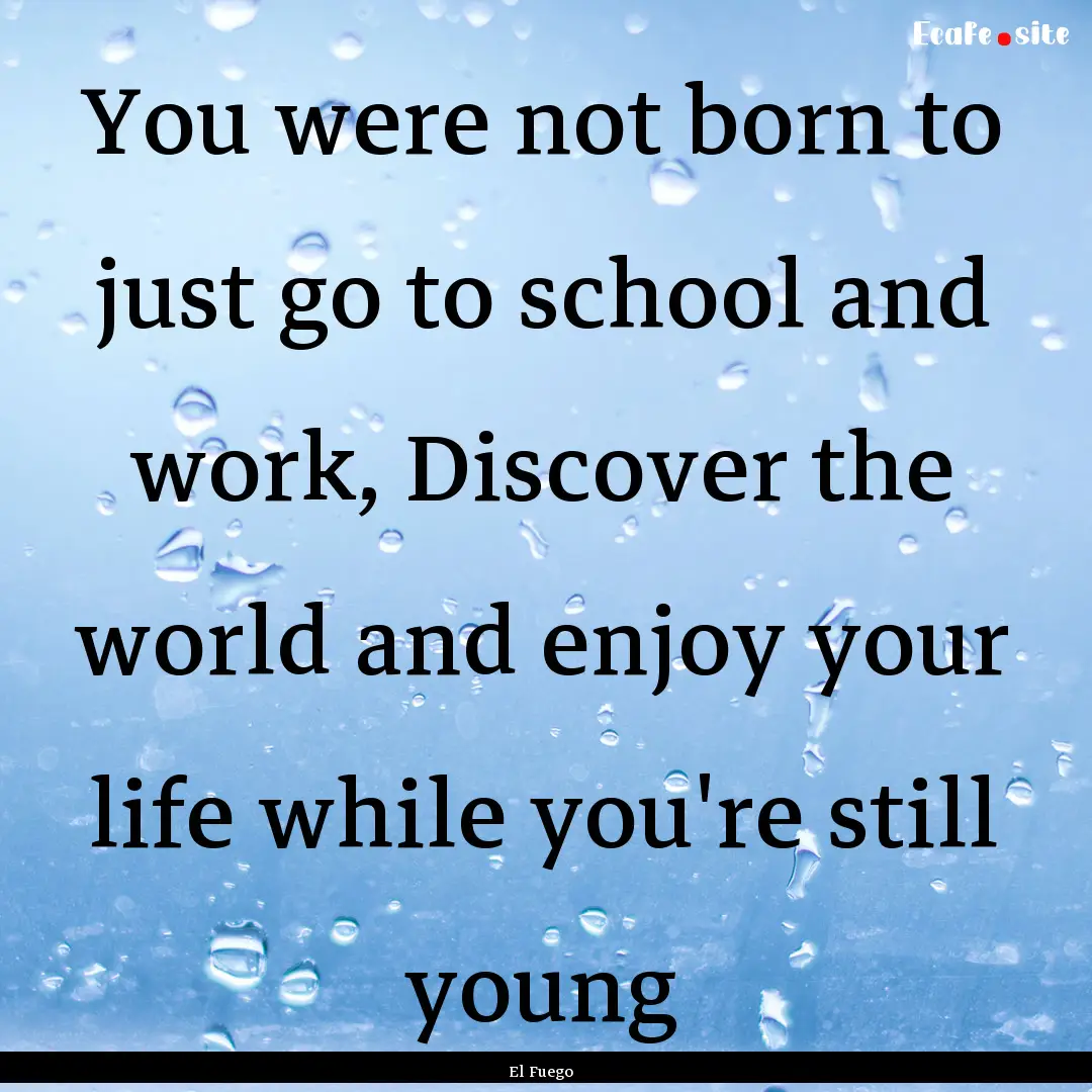 You were not born to just go to school and.... : Quote by El Fuego