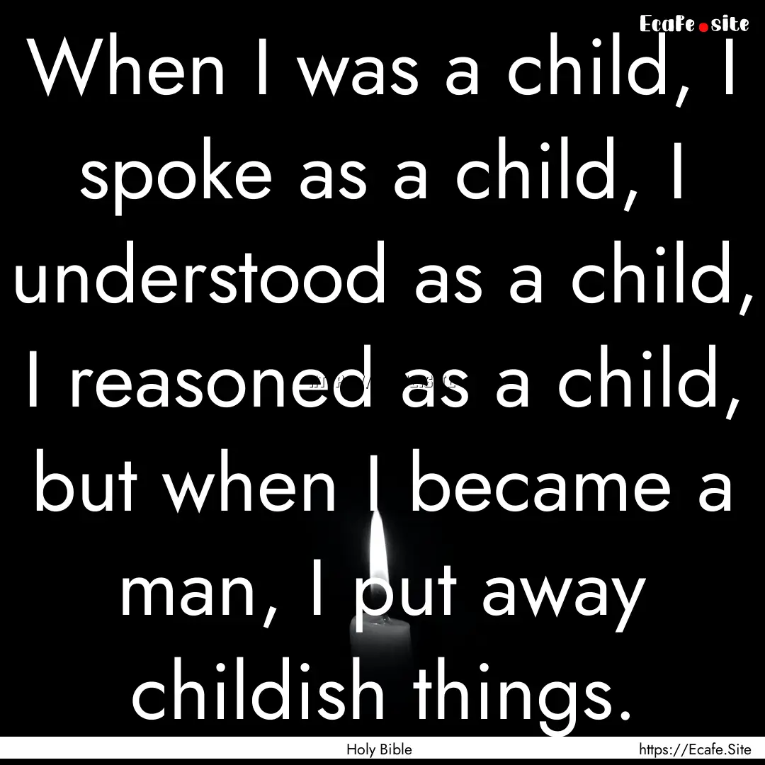 When I was a child, I spoke as a child, I.... : Quote by Holy Bible