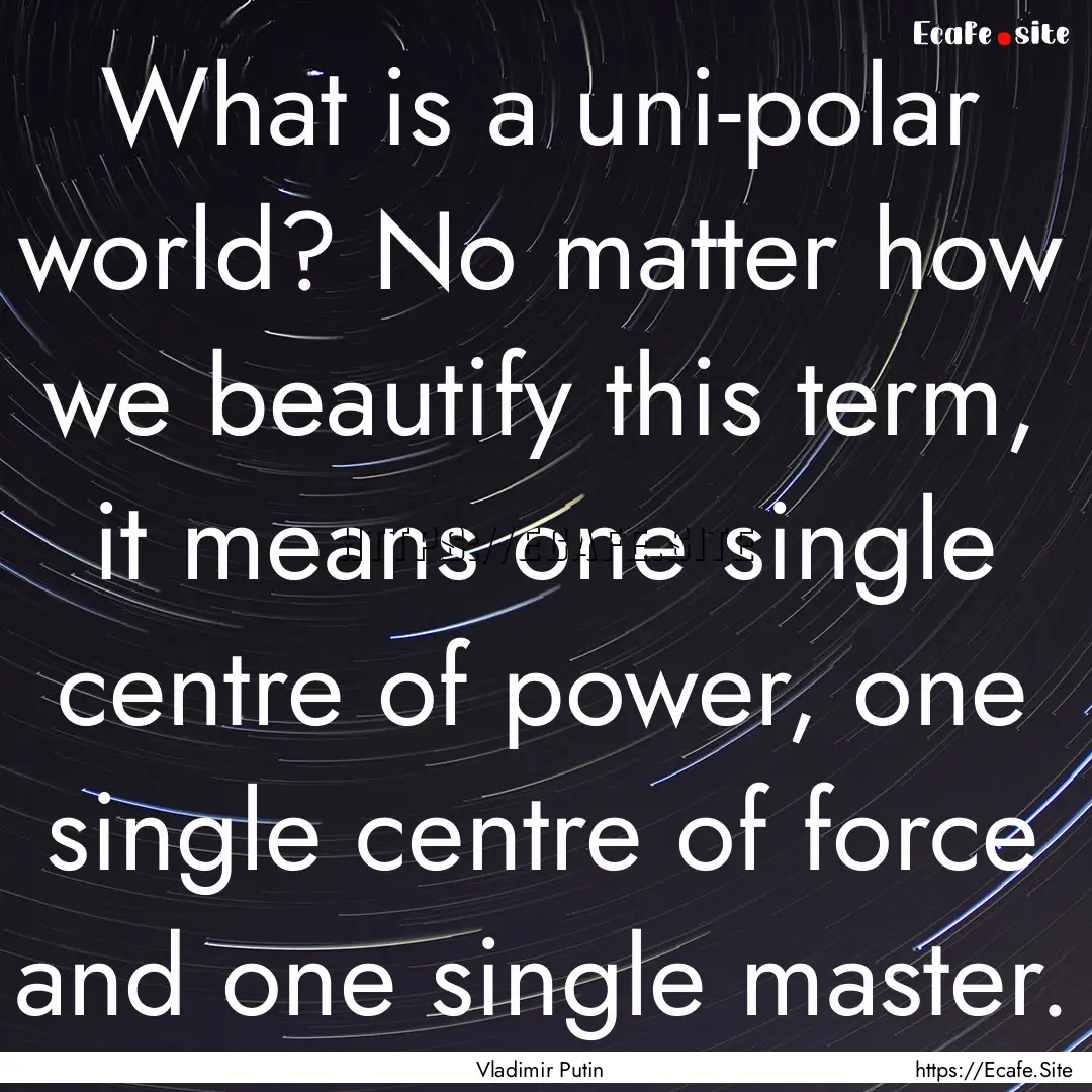 What is a uni-polar world? No matter how.... : Quote by Vladimir Putin