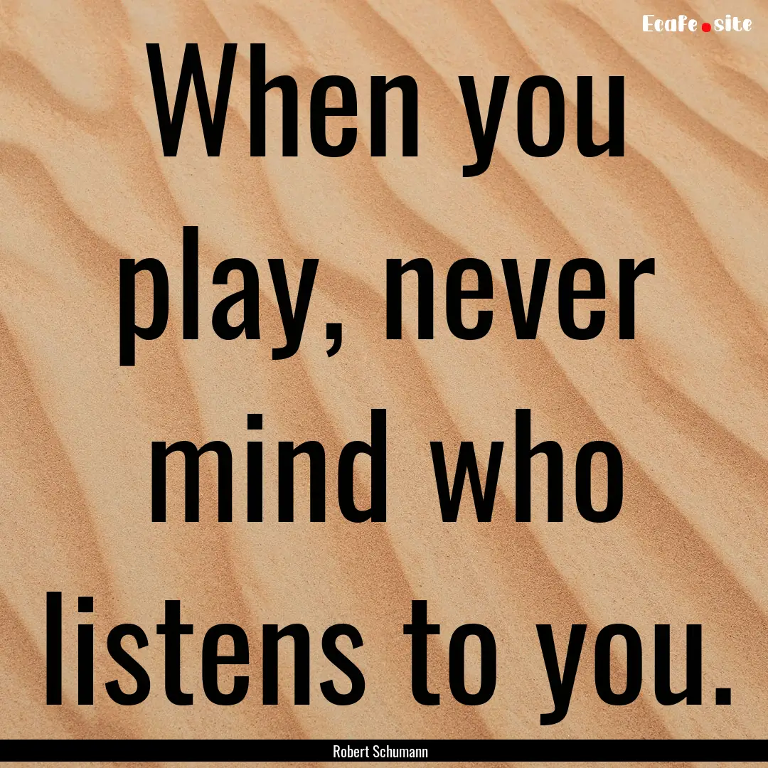 When you play, never mind who listens to.... : Quote by Robert Schumann