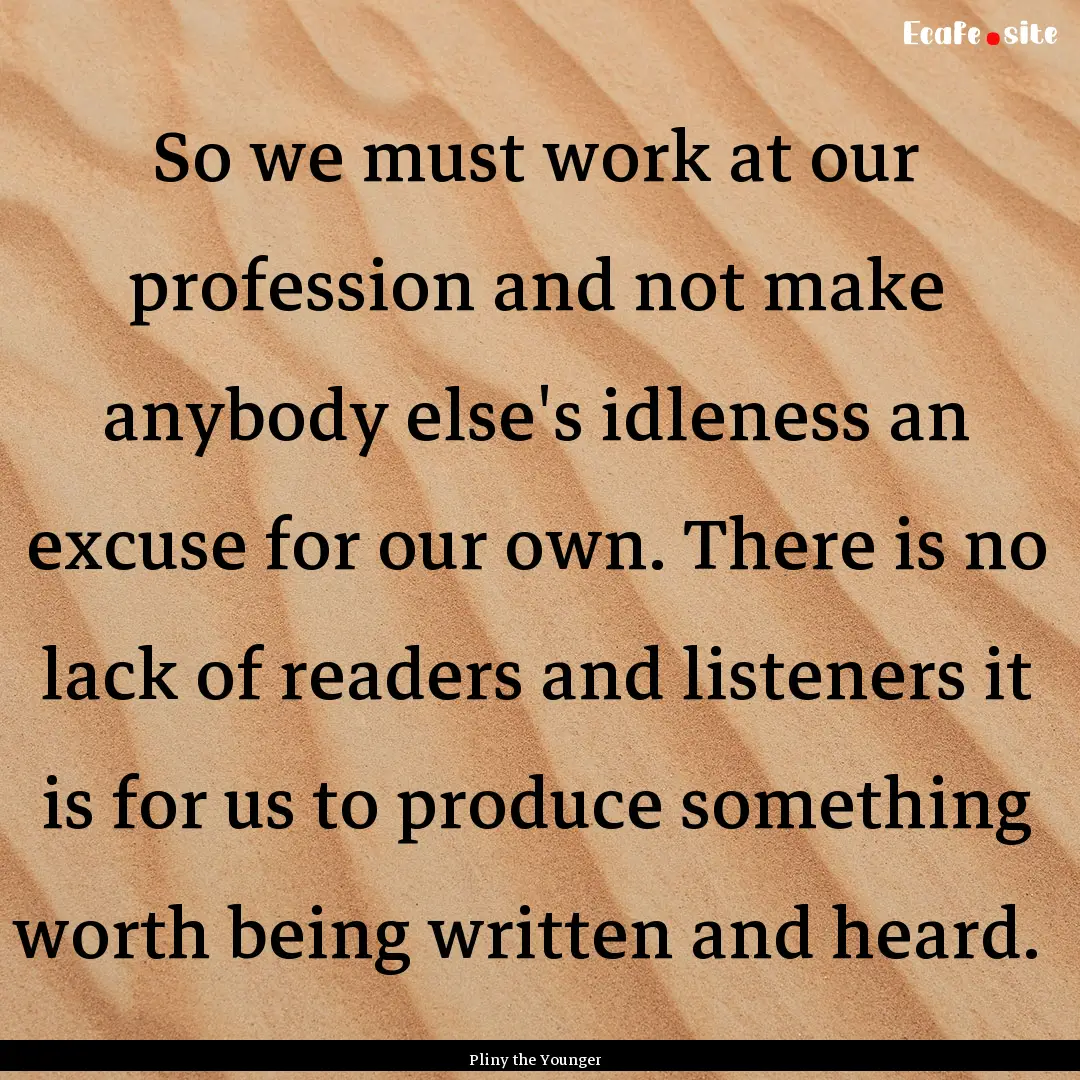 So we must work at our profession and not.... : Quote by Pliny the Younger